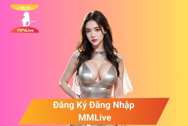 Đăng Ký Đăng Nhập MMLive: Khám Phá Thế Giới Giải Trí Số 1